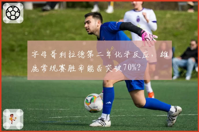 字母哥利拉德第二年化学反应，雄鹿常规赛胜率能否突破70%？