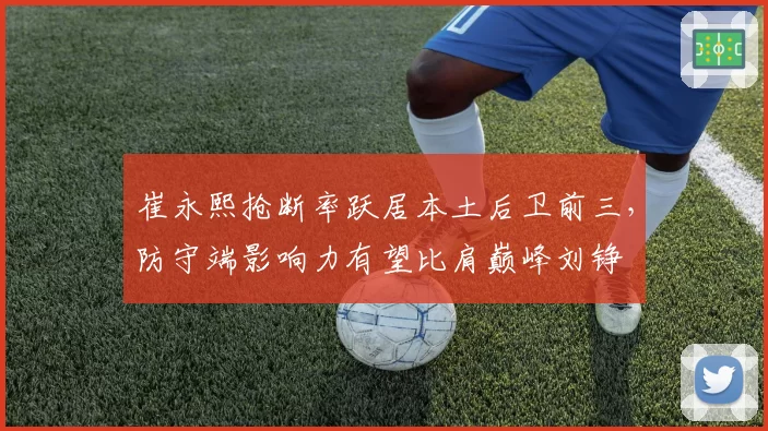 崔永熙抢断率跃居本土后卫前三，防守端影响力有望比肩巅峰刘铮