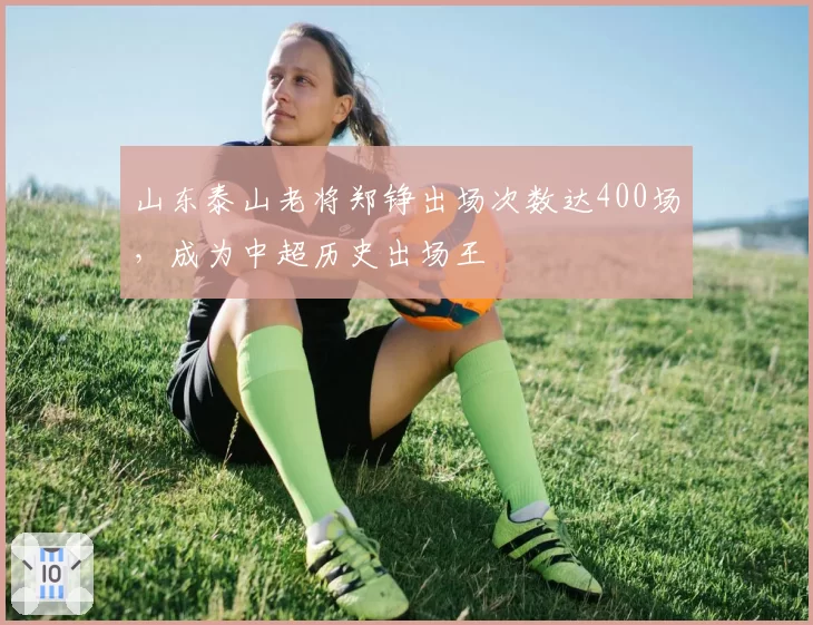 山东泰山老将郑铮出场次数达400场,成为中超历史出场王