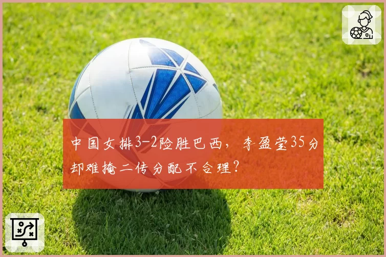 中国女排3-2险胜巴西，李盈莹35分却难掩二传分配不合理？