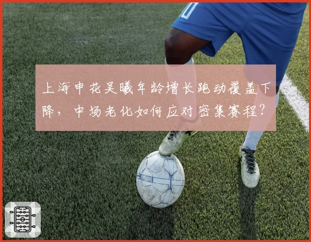 上海申花吴曦年龄增长跑动覆盖下降,中场老化如何应对密集赛程?