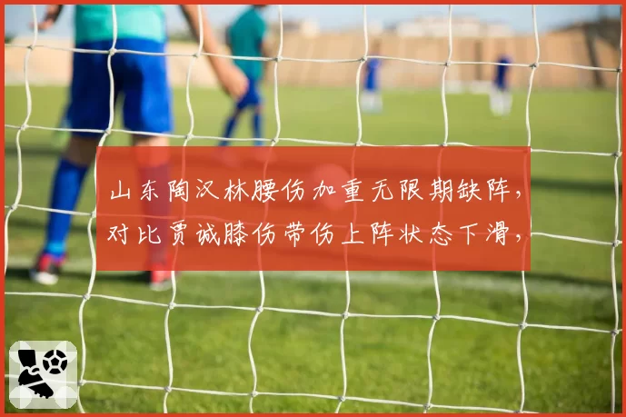 山东陶汉林腰伤加重无限期缺阵，对比贾诚膝伤带伤上阵状态下滑，齐鲁内线攻防实力此消彼长