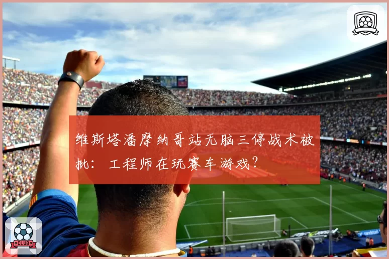 维斯塔潘摩纳哥站无脑三停战术被批:工程师在玩赛车游戏?