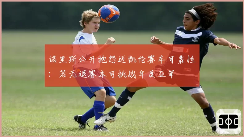 诺里斯公开抱怨迈凯伦赛车可靠性：若无退赛本可挑战年度亚军