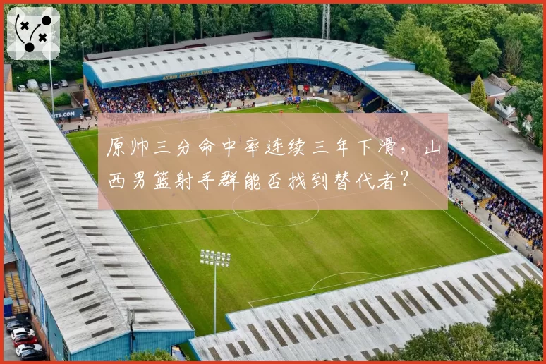 原帅三分命中率连续三年下滑，山西男篮射手群能否找到替代者？