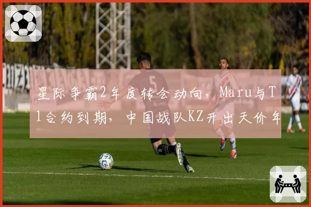 星际争霸2年度转会动向，Maru与T1合约到期，中国战队KZ开出天价年薪