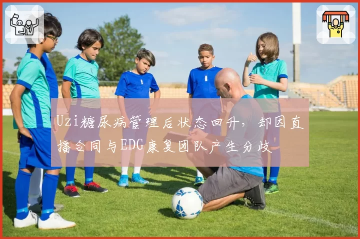Uzi糖尿病管理后状态回升，却因直播合同与EDG康复团队产生分歧