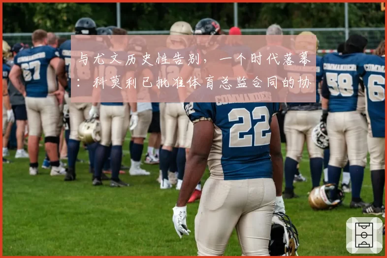 与尤文历史性告别，一个时代落幕：科莫利已批准体育总监合同的协商终止