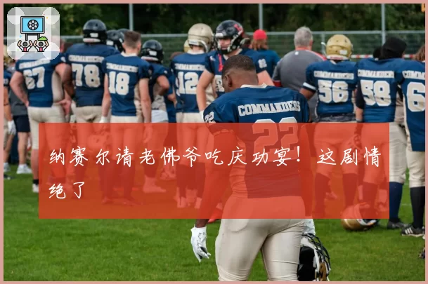 纳赛尔请老佛爷吃庆功宴!这剧情绝了
