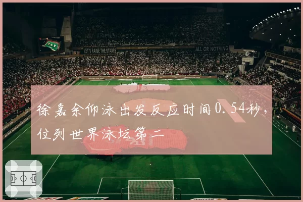 徐嘉余仰泳出发反应时间0.54秒,位列世界泳坛第二