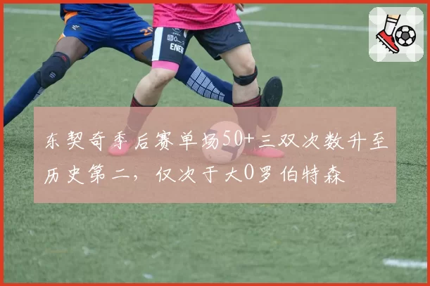 东契奇季后赛单场50+三双次数升至历史第二，仅次于大O罗伯特森