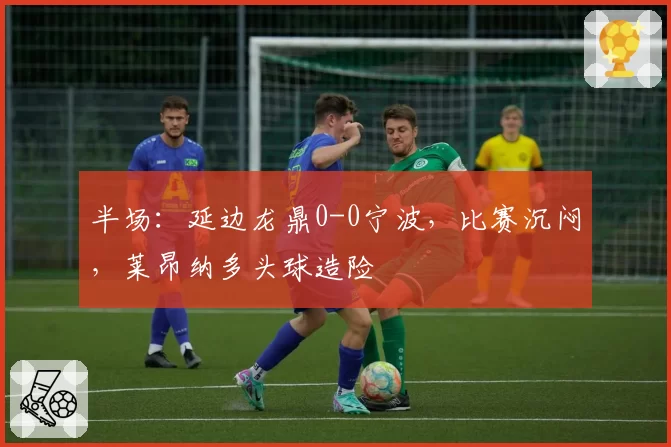 半场：延边龙鼎0-0宁波，比赛沉闷，莱昂纳多头球造险