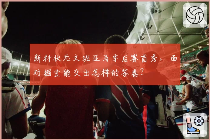 新科状元文班亚马季后赛首秀,面对掘金能交出怎样的答卷?