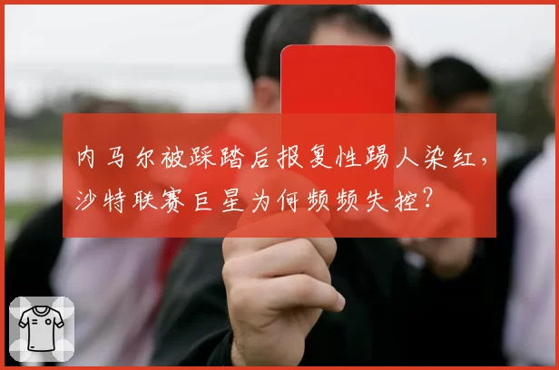内马尔被踩踏后报复性踢人染红,沙特联赛巨星为何频频失控?