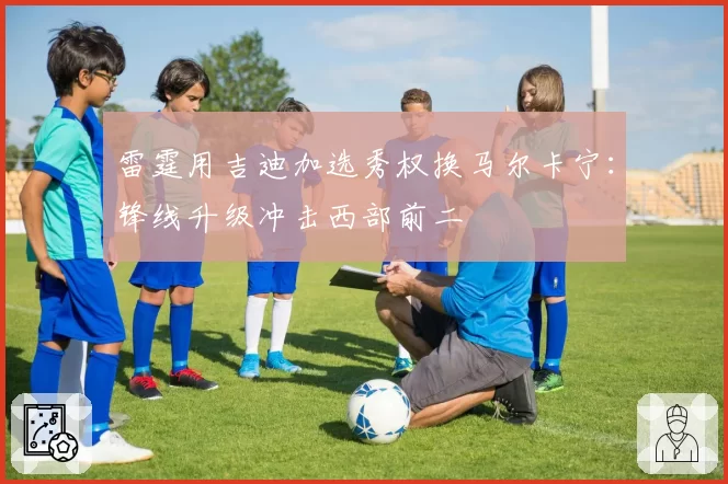 雷霆用吉迪加选秀权换马尔卡宁：锋线升级冲击西部前二