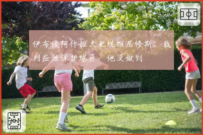 伊布谈阿什拉夫犯规维尼修斯:裁判应该保护球员,他没做到