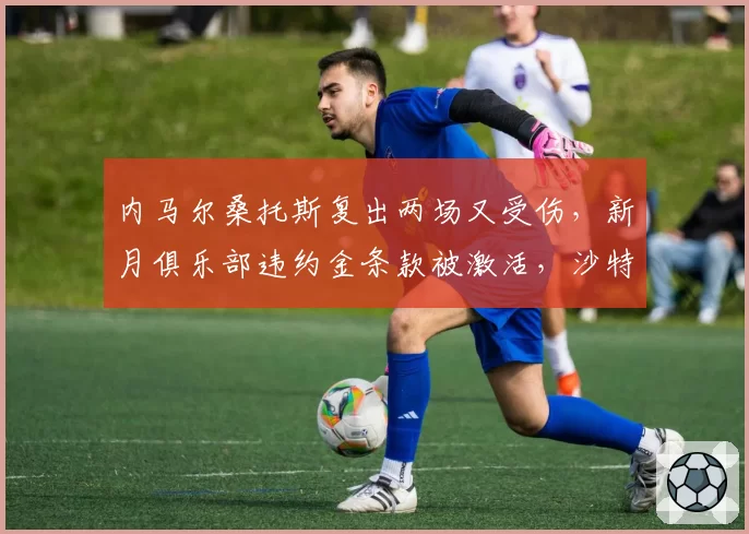 内马尔桑托斯复出两场又受伤,新月俱乐部违约金条款被激活,沙特联赛将面临人财两空?