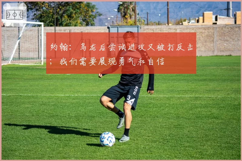 约翰：乌龙后尝试进攻又被打反击；我们需要展现勇气和自信