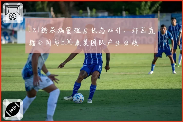 Uzi糖尿病管理后状态回升，却因直播合同与EDG康复团队产生分歧