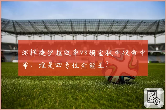 沈梓捷护框效率vs胡金秋中投命中率，谁是四号位全能王？