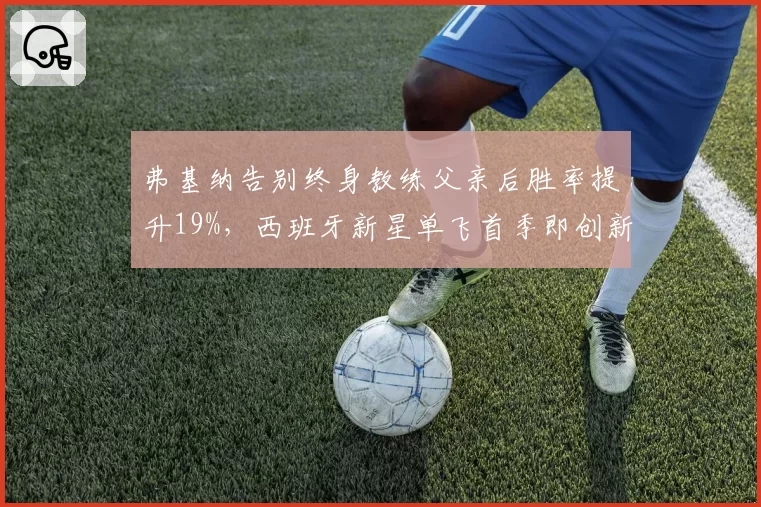 弗基纳告别终身教练父亲后胜率提升19%，西班牙新星单飞首季即创新高