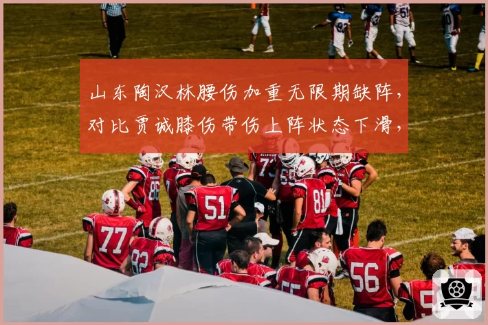 山东陶汉林腰伤加重无限期缺阵，对比贾诚膝伤带伤上阵状态下滑，齐鲁内线攻防实力此消彼长