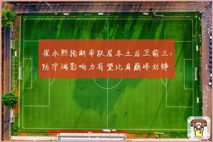 崔永熙抢断率跃居本土后卫前三，防守端影响力有望比肩巅峰刘铮