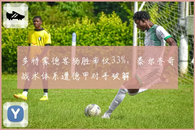 多特蒙德客场胜率仅33%,泰尔齐奇战术体系遭德甲对手破解