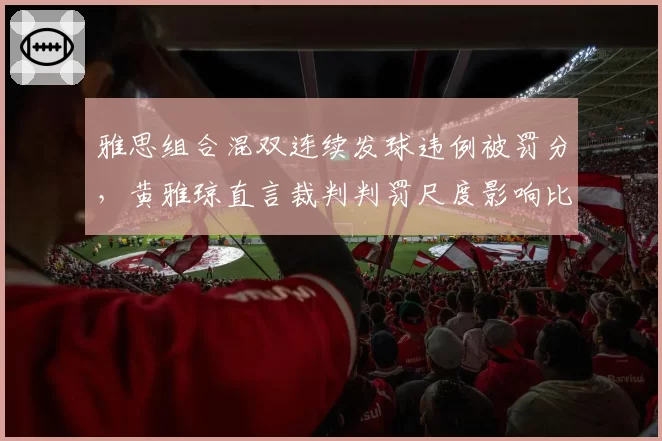 雅思组合混双连续发球违例被罚分，黄雅琼直言裁判判罚尺度影响比赛节奏