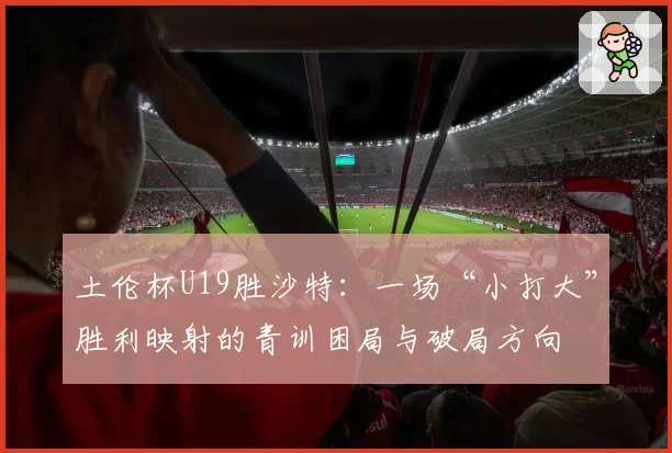 土伦杯U19胜沙特:一场“小打大”胜利映射的青训困局与破局方向