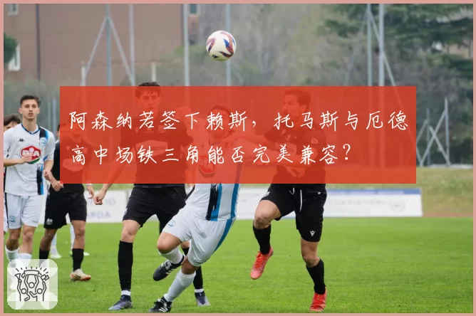 阿森纳若签下赖斯,托马斯与厄德高中场铁三角能否完美兼容?