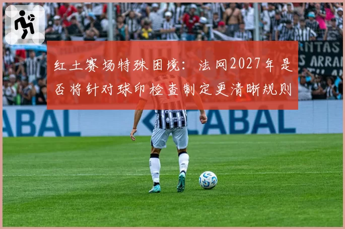 红土赛场特殊困境:法网2027年是否将针对球印检查制定更清晰规则?