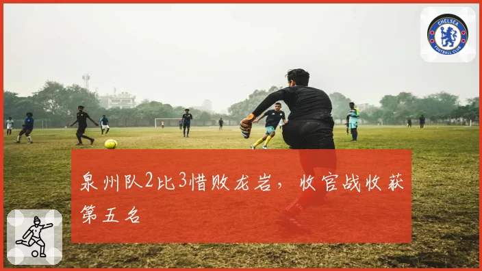 泉州队2比3惜败龙岩,收官战收获第五名
