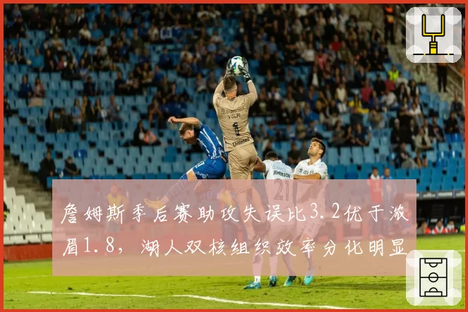 詹姆斯季后赛助攻失误比3.2优于浓眉1.8,湖人双核组织效率分化明显