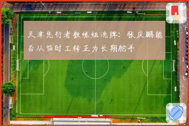 天津先行者教练组洗牌:张庆鹏能否从临时工转正为长期舵手