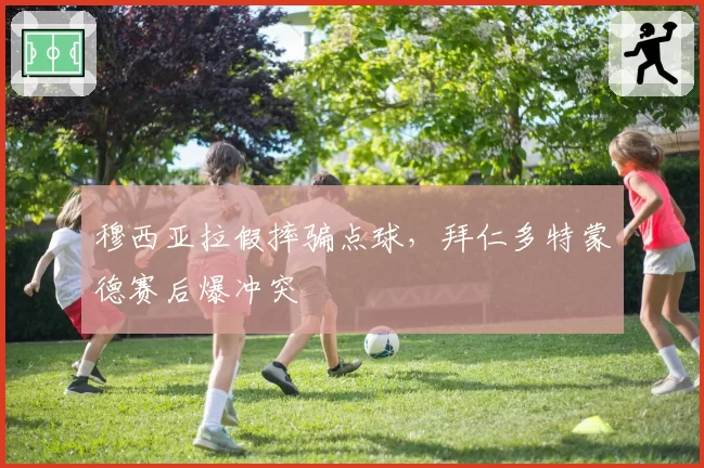 穆西亚拉假摔骗点球，拜仁多特蒙德赛后爆冲突