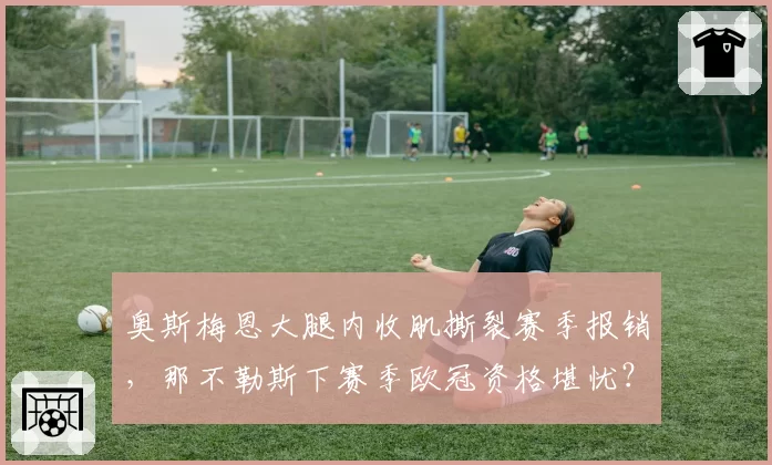 奥斯梅恩大腿内收肌撕裂赛季报销，那不勒斯下赛季欧冠资格堪忧？