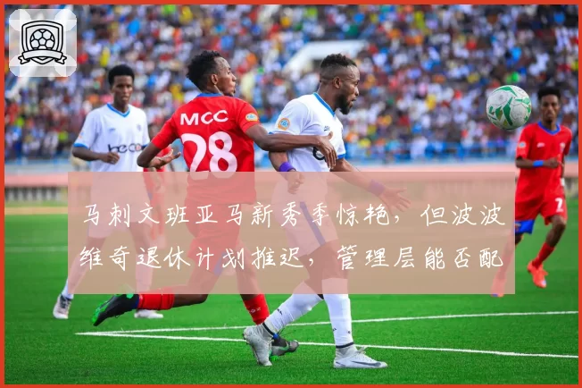 马刺文班亚马新秀季惊艳，但波波维奇退休计划推迟，管理层能否配齐争冠拼图？