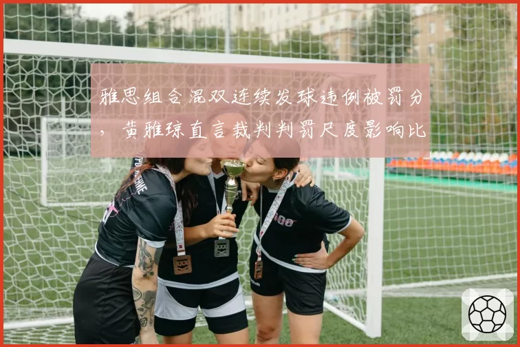 雅思组合混双连续发球违例被罚分，黄雅琼直言裁判判罚尺度影响比赛节奏