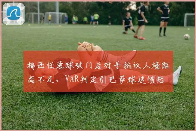 梅西任意球破门后对手抗议人墙距离不足，VAR判定引巴萨球迷愤怒