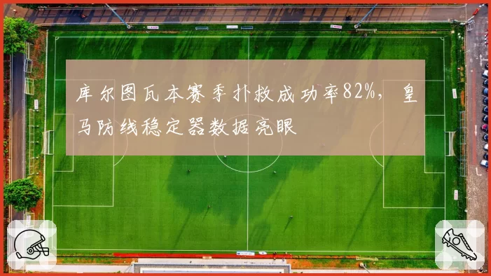 库尔图瓦本赛季扑救成功率82%，皇马防线稳定器数据亮眼
