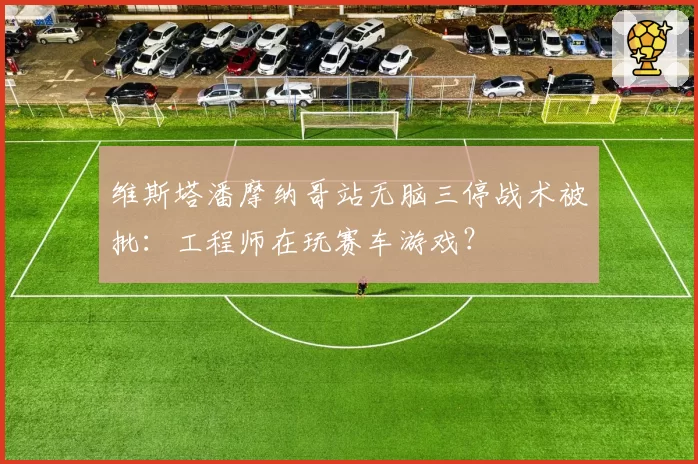 维斯塔潘摩纳哥站无脑三停战术被批:工程师在玩赛车游戏?