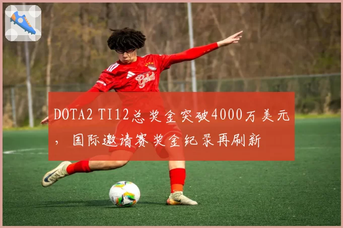 DOTA2 TI12总奖金突破4000万美元，国际邀请赛奖金纪录再刷新