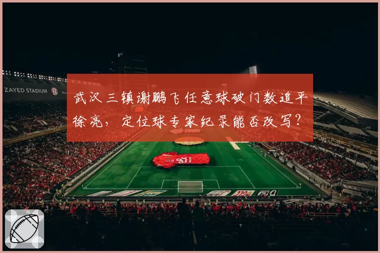 武汉三镇谢鹏飞任意球破门数追平徐亮，定位球专家纪录能否改写？