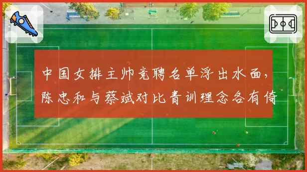 中国女排主帅竞聘名单浮出水面，陈忠和与蔡斌对比青训理念各有倚重