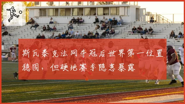 斯瓦泰克法网夺冠后世界第一位置稳固，但硬地赛季隐患暴露