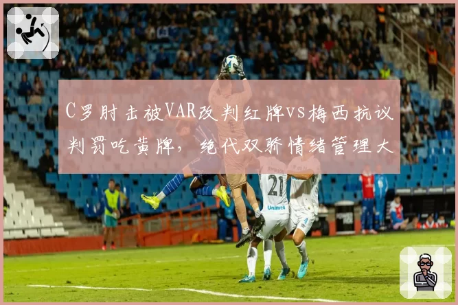 C罗肘击被VAR改判红牌vs梅西抗议判罚吃黄牌,绝代双骄情绪管理大相径庭