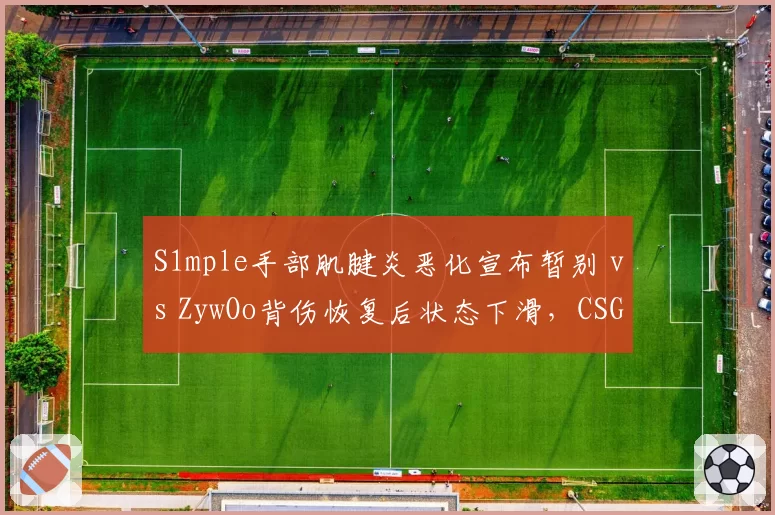 S1mple手部肌腱炎恶化宣布暂别 vs ZywOo背伤恢复后状态下滑,CSGO双雄复出节奏迥异