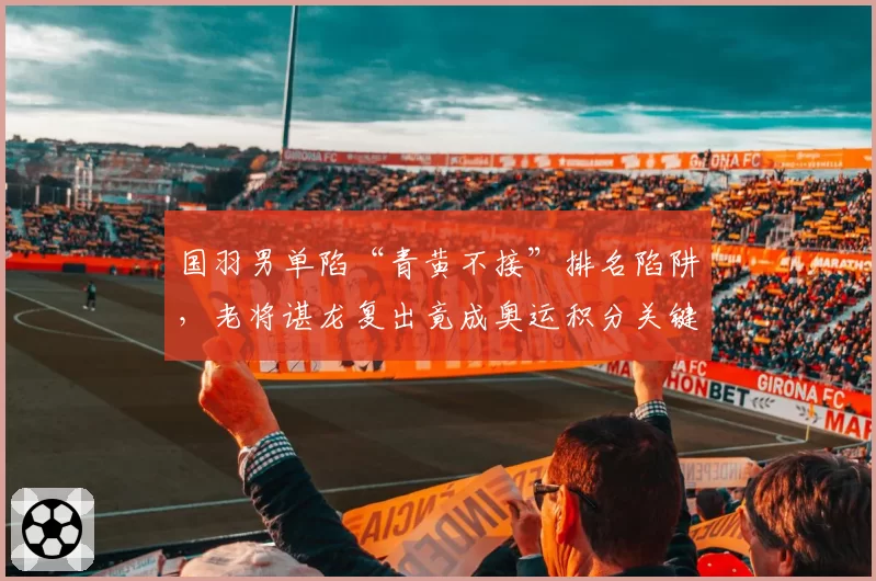 国羽男单陷“青黄不接”排名陷阱，老将谌龙复出竟成奥运积分关键？