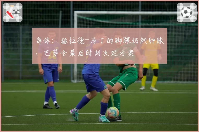 每体:赫拉德-马丁的脚踝仍然肿胀,巴萨会最后时刻决定方案